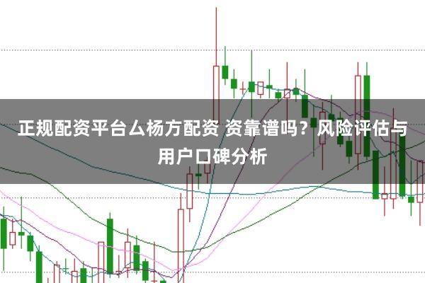 正规配资平台厶杨方配资 资靠谱吗?风险评估与用户口碑分析