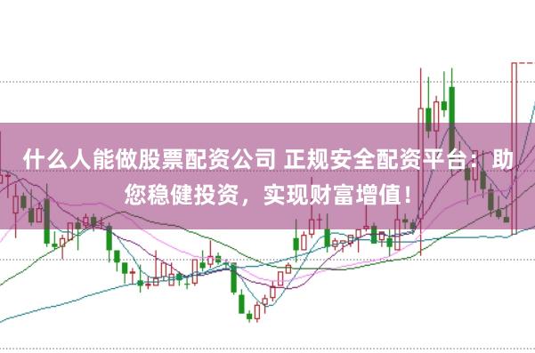 什么人能做股票配资公司 正规安全配资平台:助您稳健投资,实现财富增值!