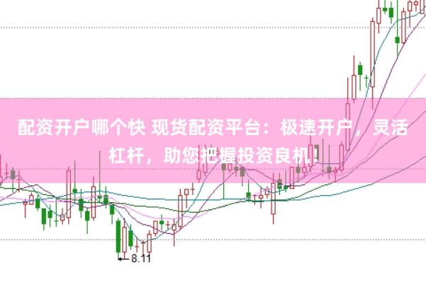 配资开户哪个快 现货配资平台：极速开户，灵活杠杆，助您把握投资良机！