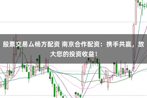 股票交易厶杨方配资 南京合作配资：携手共赢，放大您的投资收益！