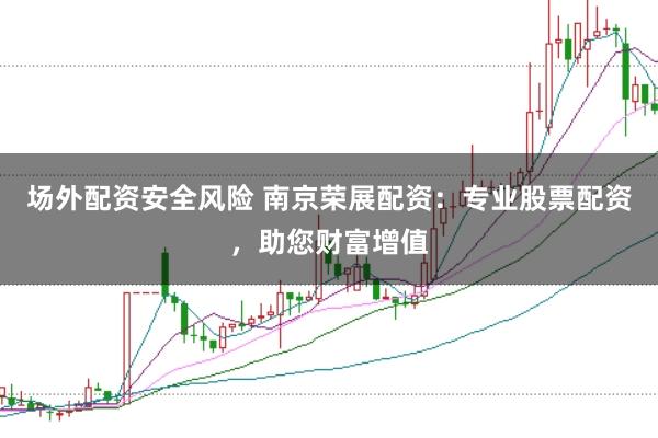 场外配资安全风险 南京荣展配资：专业股票配资，助您财富增值