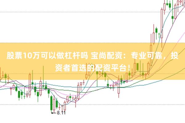 股票10万可以做杠杆吗 宝尚配资：专业可靠，投资者首选的配资平台！