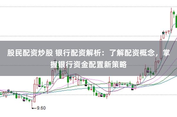 股民配资炒股 银行配资解析：了解配资概念，掌握银行资金配置新策略