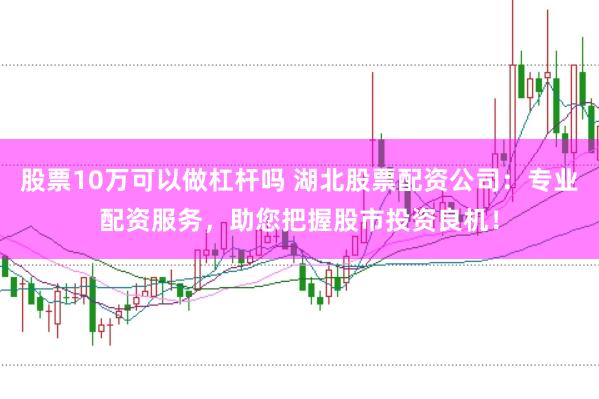 股票10万可以做杠杆吗 湖北股票配资公司：专业配资服务，助您把握股市投资良机！