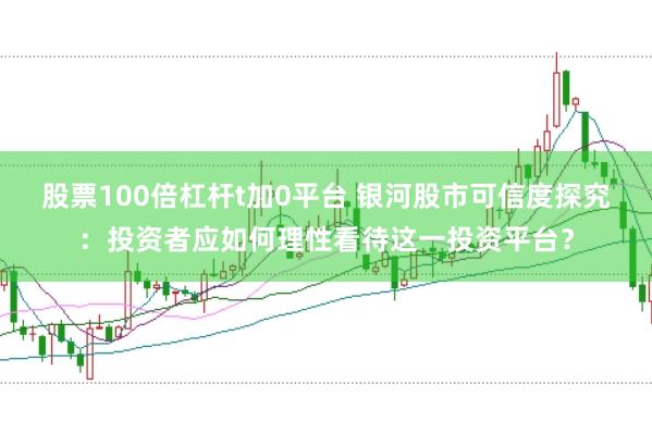 股票100倍杠杆t加0平台 银河股市可信度探究：投资者应如何理性看待这一投资平台？