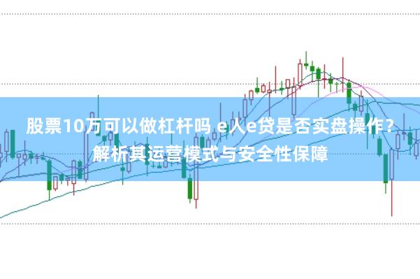 股票10万可以做杠杆吗 e人e贷是否实盘操作？解析其运营模式与安全性保障