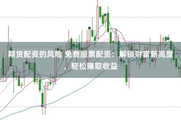期货配资的风险 免费股票配资：解锁财富新高度，轻松赚取收益