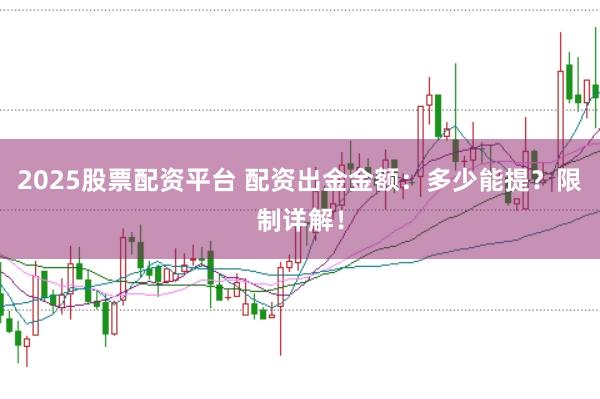 2025股票配资平台 配资出金金额：多少能提？限制详解！