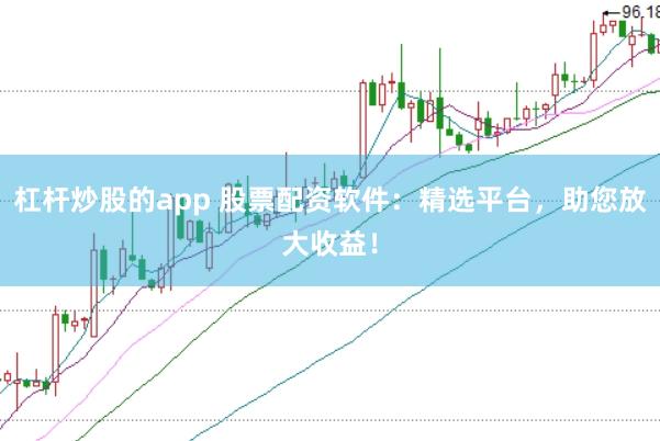 杠杆炒股的app 股票配资软件：精选平台，助您放大收益！