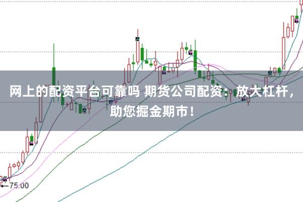 网上的配资平台可靠吗 期货公司配资：放大杠杆，助您掘金期市！