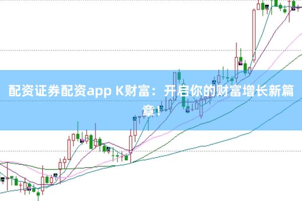 配资证券配资app K财富:开启你的财富增长新篇章!