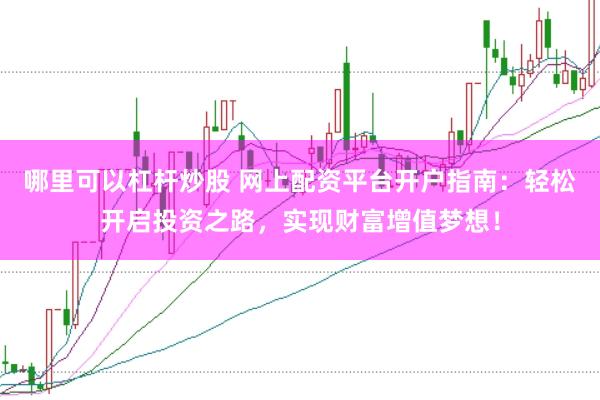 哪里可以杠杆炒股 网上配资平台开户指南:轻松开启投资之路,实现财富增值梦想!