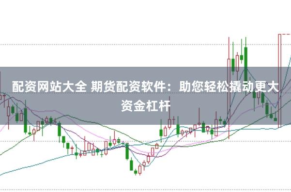 配资网站大全 期货配资软件：助您轻松撬动更大资金杠杆