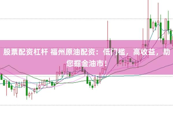 股票配资杠杆 福州原油配资：低门槛，高收益，助您掘金油市！
