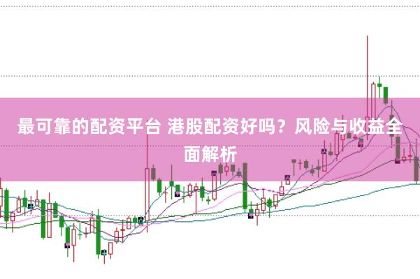 最可靠的配资平台 港股配资好吗？风险与收益全面解析