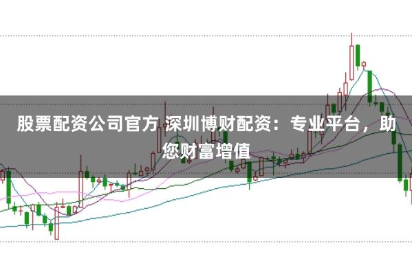 股票配资公司官方 深圳博财配资：专业平台，助您财富增值