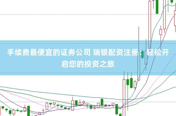 手续费最便宜的证券公司 瑞银配资注册：轻松开启您的投资之旅