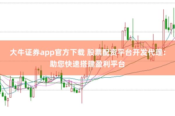 大牛证券app官方下载 股票配资平台开发代理：助您快速搭建盈利平台