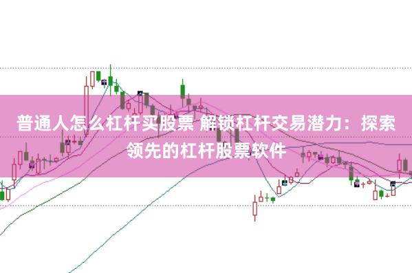 普通人怎么杠杆买股票 解锁杠杆交易潜力：探索领先的杠杆股票软件