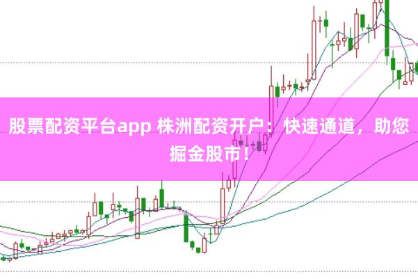 股票配资平台app 株洲配资开户：快速通道，助您掘金股市！