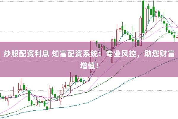 炒股配资利息 知富配资系统：专业风控，助您财富增值！