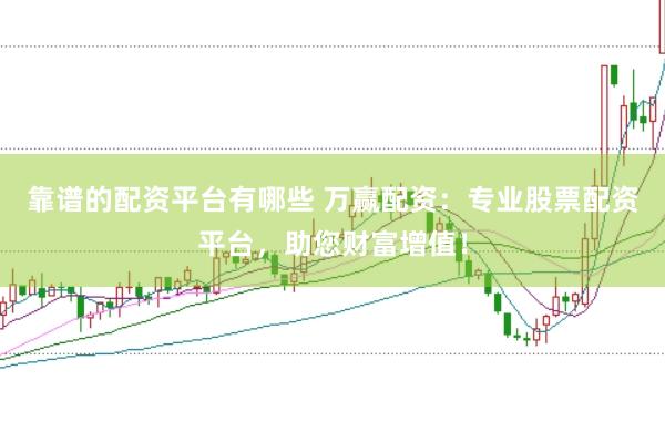 靠谱的配资平台有哪些 万赢配资：专业股票配资平台，助您财富增值！