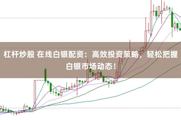 杠杆炒股 在线白银配资：高效投资策略，轻松把握白银市场动态！