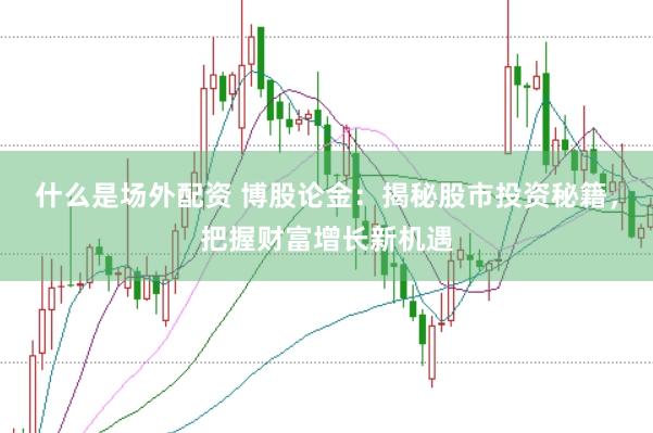 什么是场外配资 博股论金：揭秘股市投资秘籍，把握财富增长新机遇