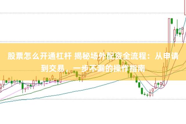 股票怎么开通杠杆 揭秘场外配资全流程:从申请到交易,一步不漏的操作指南