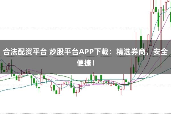 合法配资平台 炒股平台APP下载：精选券商，安全便捷！