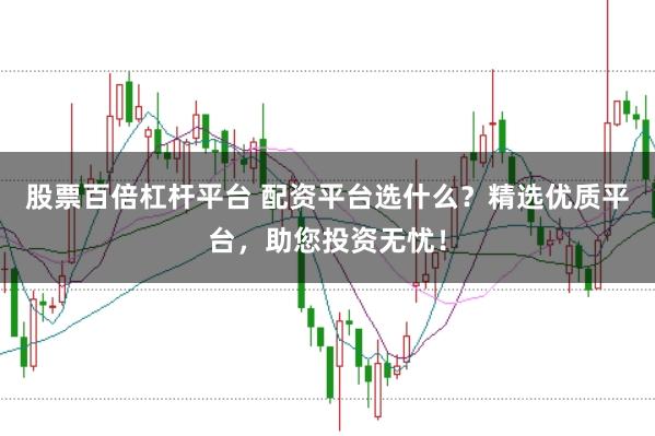 股票百倍杠杆平台 配资平台选什么？精选优质平台，助您投资无忧！