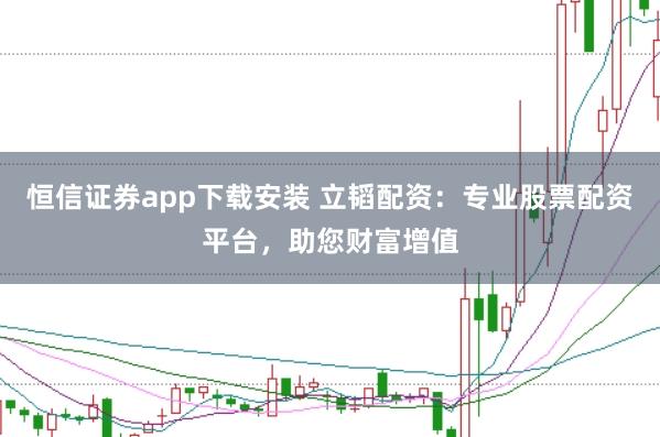 恒信证券app下载安装 立韬配资：专业股票配资平台，助您财富增值