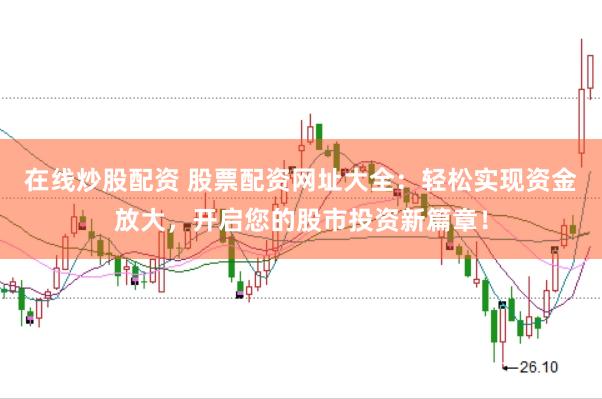 在线炒股配资 股票配资网址大全：轻松实现资金放大，开启您的股市投资新篇章！