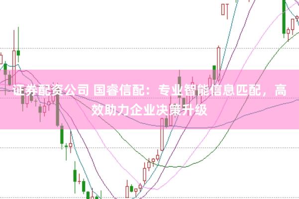 证券配资公司 国睿信配：专业智能信息匹配，高效助力企业决策升级