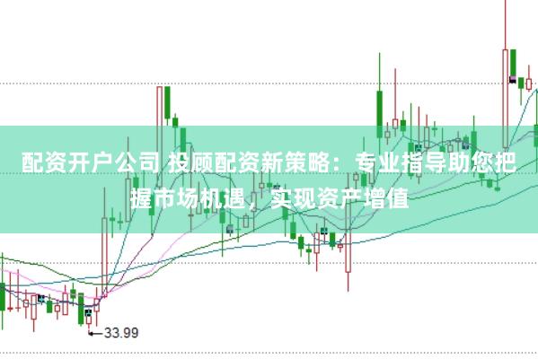 配资开户公司 投顾配资新策略：专业指导助您把握市场机遇，实现资产增值