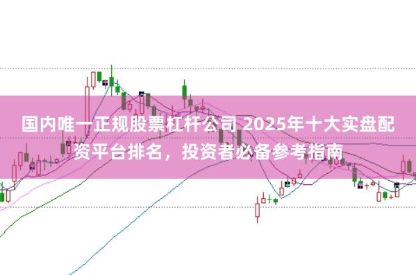 国内唯一正规股票杠杆公司 2025年十大实盘配资平台排名，投资者必备参考指南
