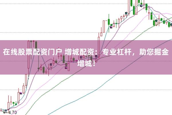 在线股票配资门户 增城配资：专业杠杆，助您掘金增城！