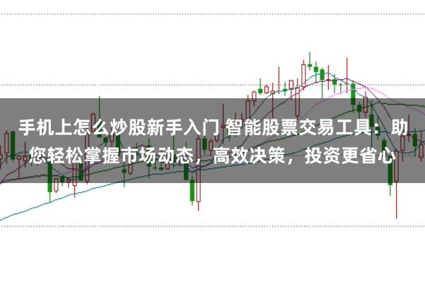 手机上怎么炒股新手入门 智能股票交易工具：助您轻松掌握市场动态，高效决策，投资更省心