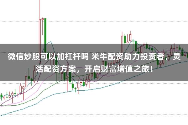 微信炒股可以加杠杆吗 米牛配资助力投资者，灵活配资方案，开启财富增值之旅！