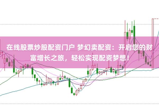 在线股票炒股配资门户 梦幻卖配资：开启您的财富增长之旅，轻松实现配资梦想！
