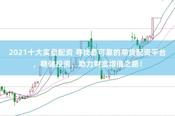 2021十大实盘配资 寻找最可靠的期货配资平台,稳健投资,助力财富增值之路!