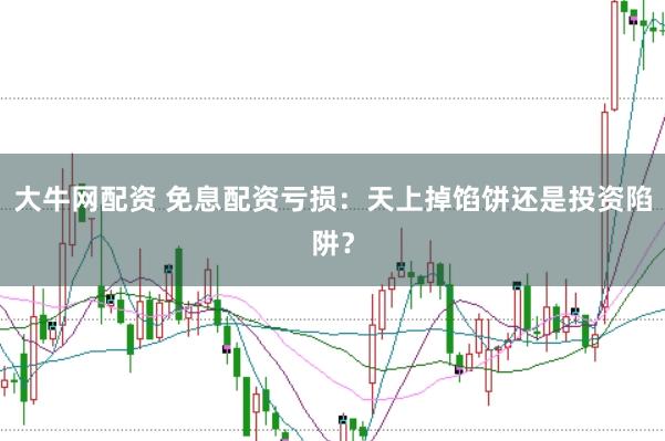 大牛网配资 免息配资亏损:天上掉馅饼还是投资陷阱?