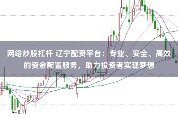 网络炒股杠杆 辽宁配资平台：专业、安全、高效的资金配置服务，助力投资者实现梦想