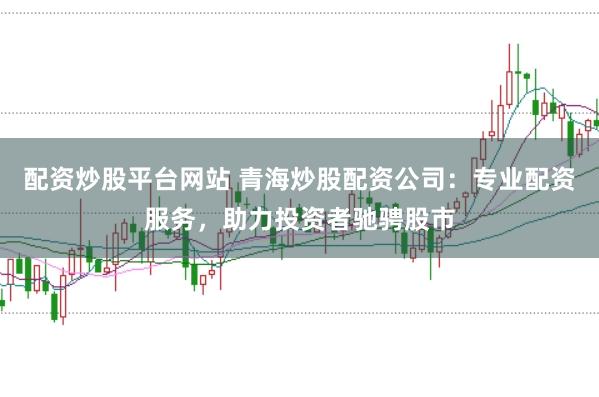 配资炒股平台网站 青海炒股配资公司:专业配资服务,助力投资者驰骋股市