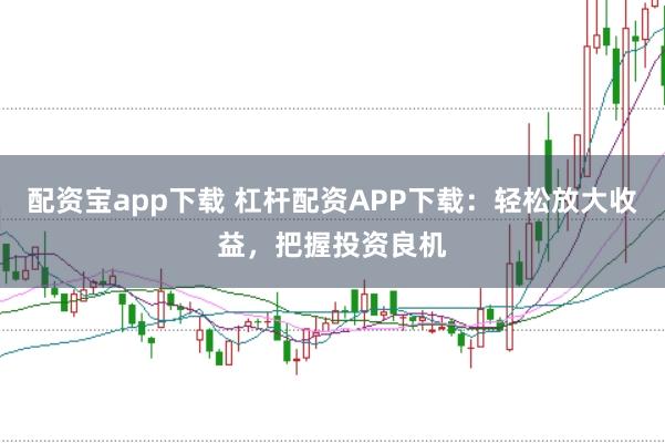 配资宝app下载 杠杆配资APP下载:轻松放大收益,把握投资良机