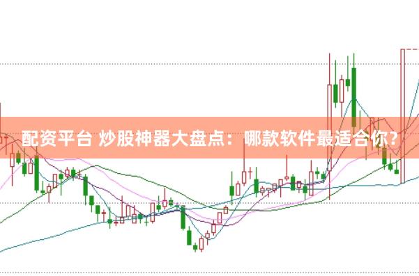 配资平台 炒股神器大盘点：哪款软件最适合你？