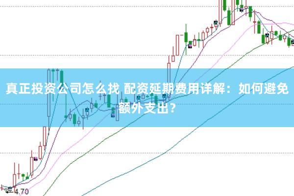 真正投资公司怎么找 配资延期费用详解：如何避免额外支出？