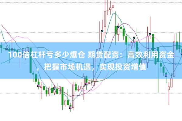 100倍杠杆亏多少爆仓 期货配资：高效利用资金，把握市场机遇，实现投资增值