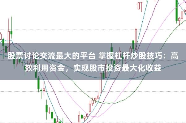 股票讨论交流最大的平台 掌握杠杆炒股技巧：高效利用资金，实现股市投资最大化收益