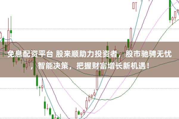 免息配资平台 股来顺助力投资者，股市驰骋无忧，智能决策，把握财富增长新机遇！